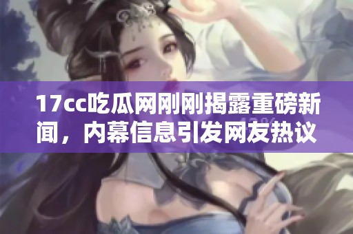 17cc吃瓜网刚刚揭露重磅新闻，内幕信息引发网友热议与猜测