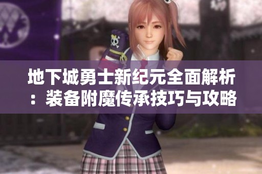 地下城勇士新纪元全面解析：装备附魔传承技巧与攻略指南