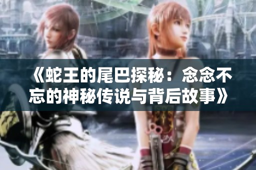 《蛇王的尾巴探秘：念念不忘的神秘传说与背后故事》