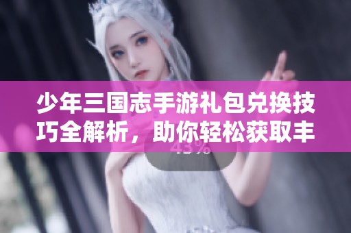 少年三国志手游礼包兑换技巧全解析，助你轻松获取丰厚奖励