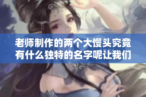 老师制作的两个大馒头究竟有什么独特的名字呢让我们一起来揭晓吧