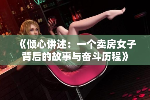 《倾心讲述：一个卖房女子背后的故事与奋斗历程》