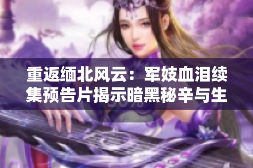 重返缅北风云：军妓血泪续集预告片揭示暗黑秘辛与生存斗争