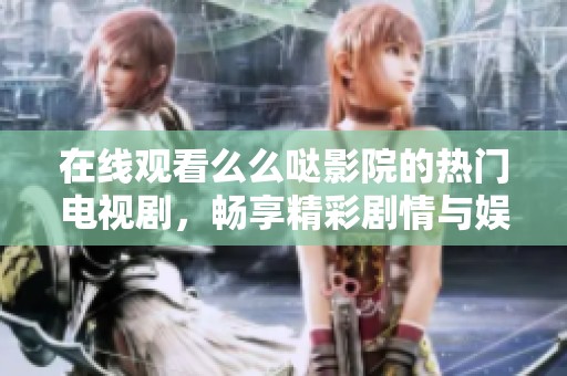 在线观看么么哒影院的热门电视剧，畅享精彩剧情与娱乐体验
