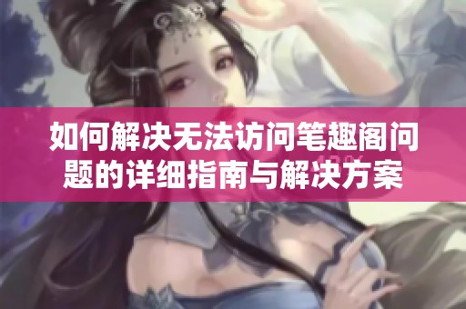 如何解决无法访问笔趣阁问题的详细指南与解决方案