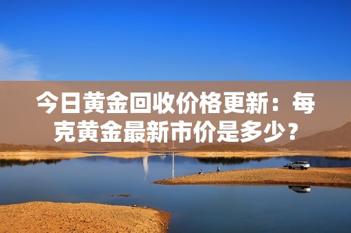 今日黄金回收价格更新：每克黄金最新市价是多少？