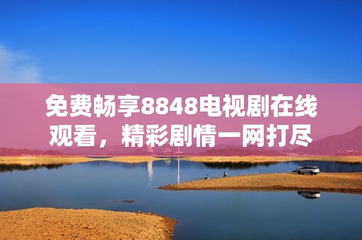 免费畅享8848电视剧在线观看，精彩剧情一网打尽