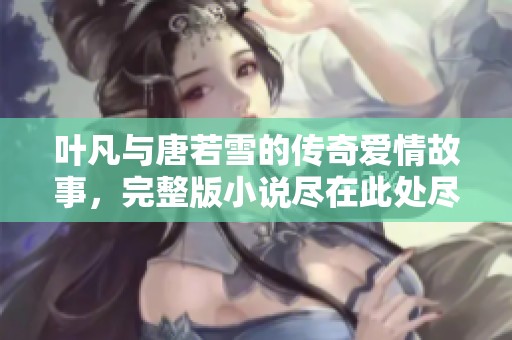 叶凡与唐若雪的传奇爱情故事，完整版小说尽在此处尽情阅读