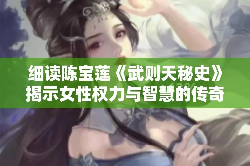 细读陈宝莲《武则天秘史》揭示女性权力与智慧的传奇故事