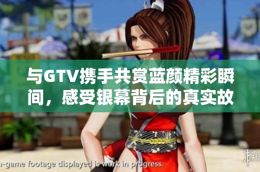 与GTV携手共赏蓝颜精彩瞬间，感受银幕背后的真实故事