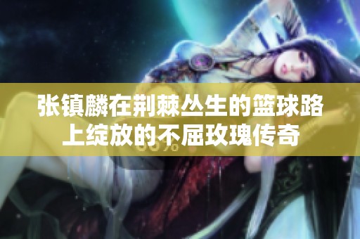 张镇麟在荆棘丛生的篮球路上绽放的不屈玫瑰传奇