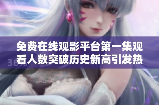 免费在线观影平台第一集观看人数突破历史新高引发热议