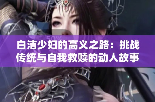白洁少妇的高义之路：挑战传统与自我救赎的动人故事