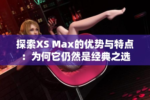 探索XS Max的优势与特点：为何它仍然是经典之选