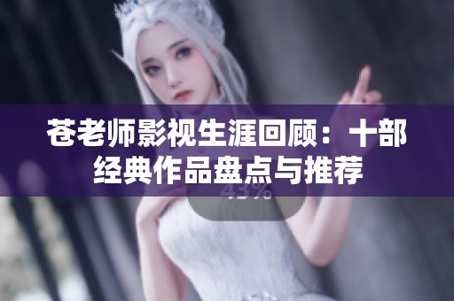 苍老师影视生涯回顾：十部经典作品盘点与推荐