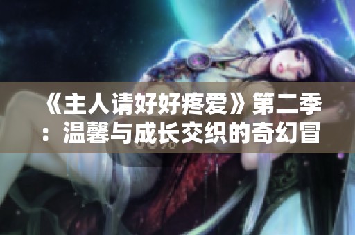 《主人请好好疼爱》第二季：温馨与成长交织的奇幻冒险之旅