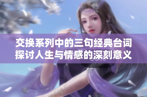 交换系列中的三句经典台词探讨人生与情感的深刻意义