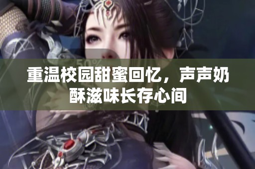 重温校园甜蜜回忆，声声奶酥滋味长存心间