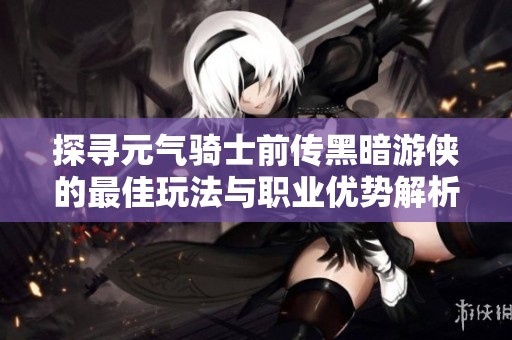 探寻元气骑士前传黑暗游侠的最佳玩法与职业优势解析