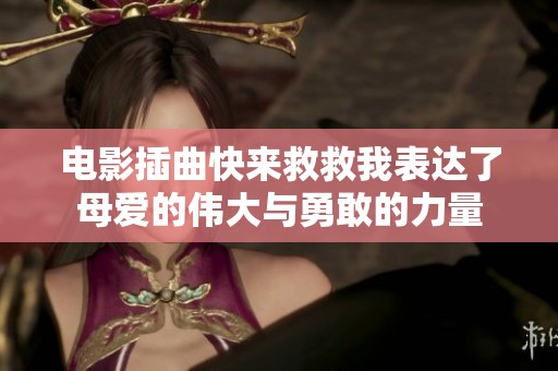 电影插曲快来救救我表达了母爱的伟大与勇敢的力量