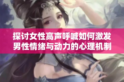 探讨女性高声呼喊如何激发男性情绪与动力的心理机制