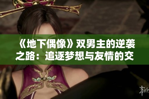 《地下偶像》双男主的逆袭之路：追逐梦想与友情的交汇之旅