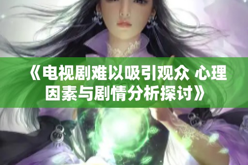 《电视剧难以吸引观众 心理因素与剧情分析探讨》