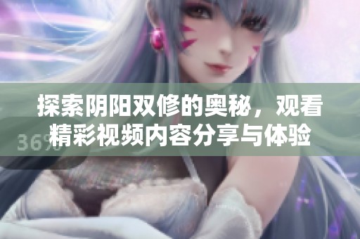 探索阴阳双修的奥秘，观看精彩视频内容分享与体验