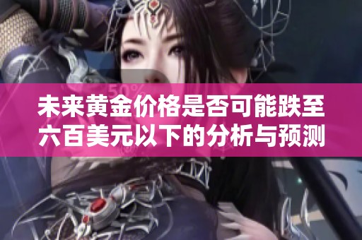 未来黄金价格是否可能跌至六百美元以下的分析与预测