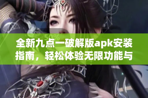 全新九点一破解版apk安装指南，轻松体验无限功能与乐趣
