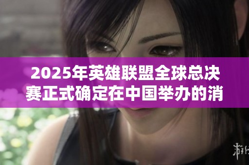 2025年英雄联盟全球总决赛正式确定在中国举办的消息公布