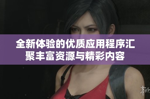 全新体验的优质应用程序汇聚丰富资源与精彩内容