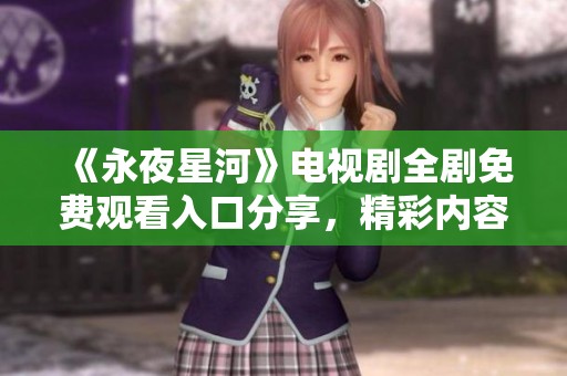 《永夜星河》电视剧全剧免费观看入口分享，精彩内容不容错过