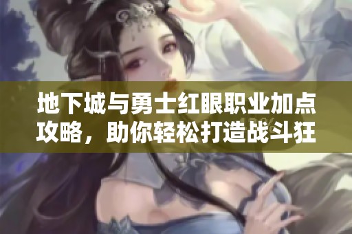 地下城与勇士红眼职业加点攻略，助你轻松打造战斗狂潮！