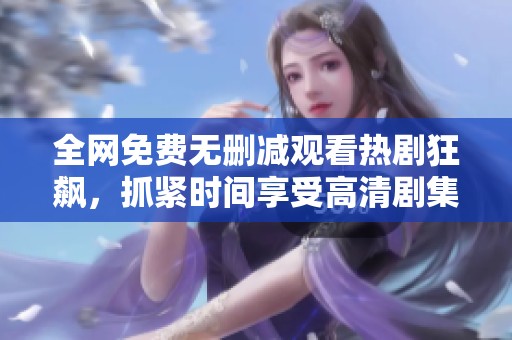 全网免费无删减观看热剧狂飙，抓紧时间享受高清剧集盛宴！