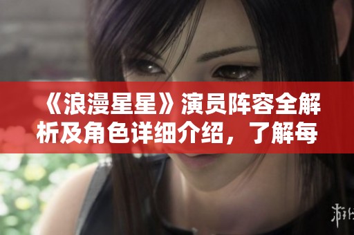 《浪漫星星》演员阵容全解析及角色详细介绍，了解每位人物背后的故事与魅力