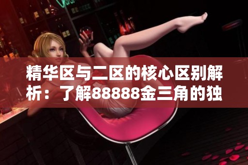 精华区与二区的核心区别解析：了解88888金三角的独特之处
