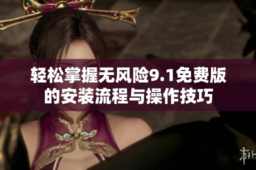 轻松掌握无风险9.1免费版的安装流程与操作技巧