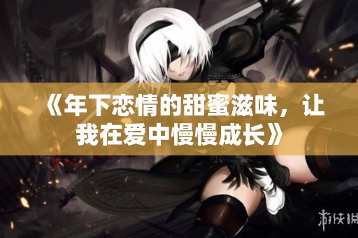 《年下恋情的甜蜜滋味，让我在爱中慢慢成长》