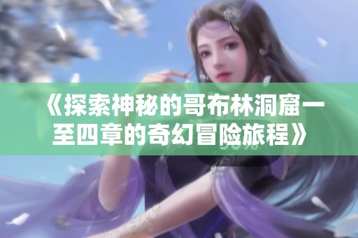 《探索神秘的哥布林洞窟一至四章的奇幻冒险旅程》