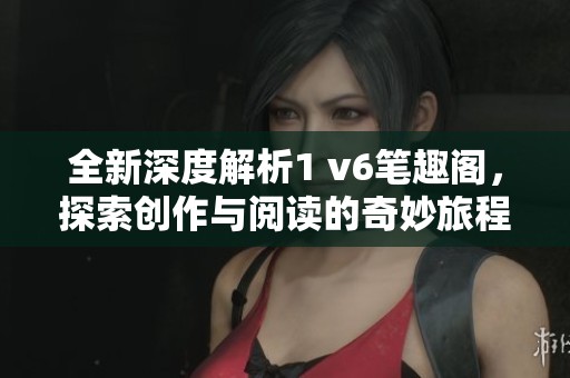 全新深度解析1 v6笔趣阁，探索创作与阅读的奇妙旅程