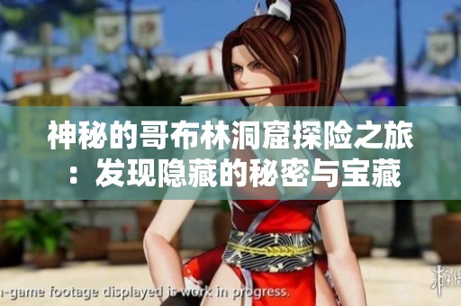 神秘的哥布林洞窟探险之旅：发现隐藏的秘密与宝藏