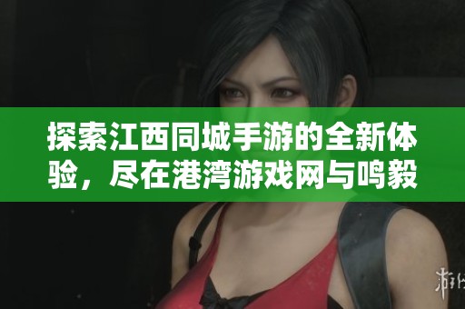 探索江西同城手游的全新体验，尽在港湾游戏网与鸣毅游戏网！