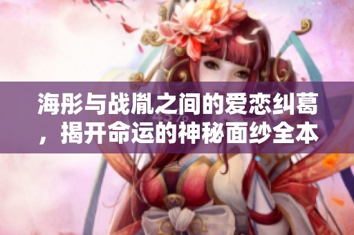 海彤与战胤之间的爱恋纠葛，揭开命运的神秘面纱全本小说阅读分享