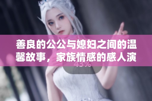 善良的公公与媳妇之间的温馨故事，家族情感的感人演绎