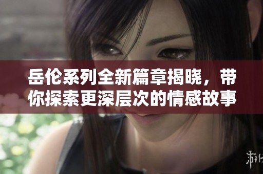 岳伦系列全新篇章揭晓，带你探索更深层次的情感故事与人生哲理