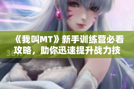 《我叫MT》新手训练营必看攻略，助你迅速提升战力技巧宝典