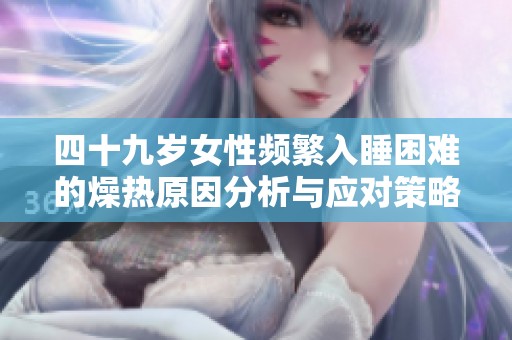 四十九岁女性频繁入睡困难的燥热原因分析与应对策略