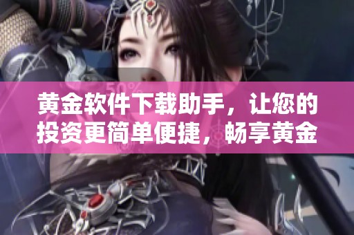 黄金软件下载助手，让您的投资更简单便捷，畅享黄金交易体验