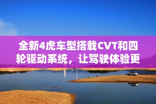 全新4虎车型搭载CVT和四轮驱动系统，让驾驶体验更舒适与稳定